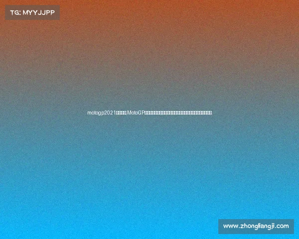 motogp2021比赛视频;MotoGP赛事精华盛宴速度激情巅峰对决精彩瞬间全收录重温荣耀时刻